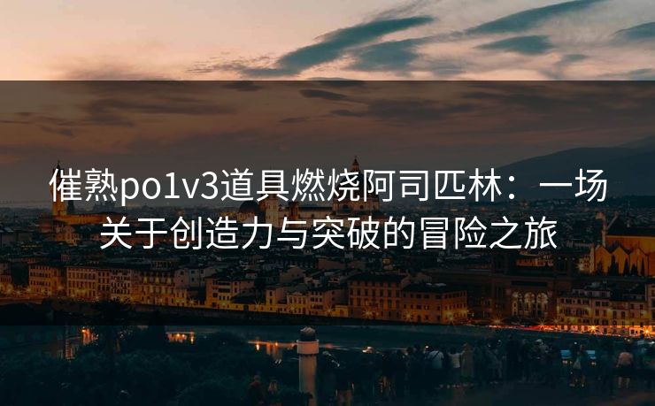 催熟po1v3道具燃烧阿司匹林：一场关于创造力与突破的冒险之旅