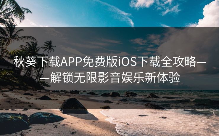 秋葵下载APP免费版iOS下载全攻略——解锁无限影音娱乐新体验
