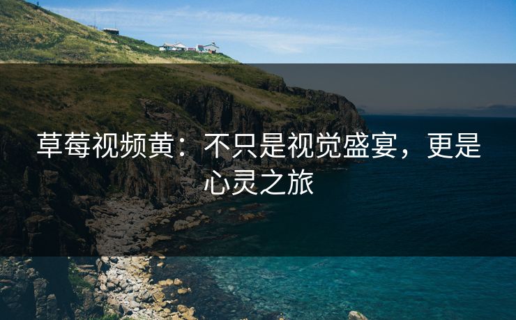 草莓视频黄：不只是视觉盛宴，更是心灵之旅