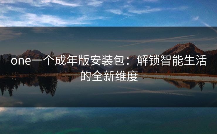one一个成年版安装包：解锁智能生活的全新维度