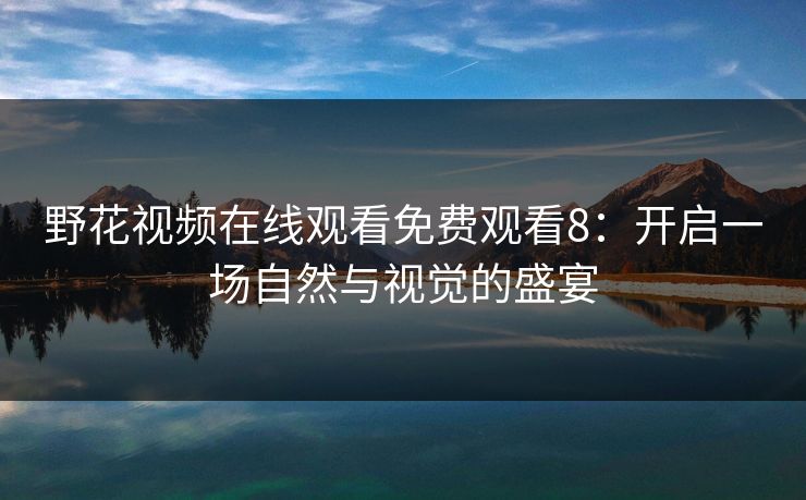 野花视频在线观看免费观看8：开启一场自然与视觉的盛宴