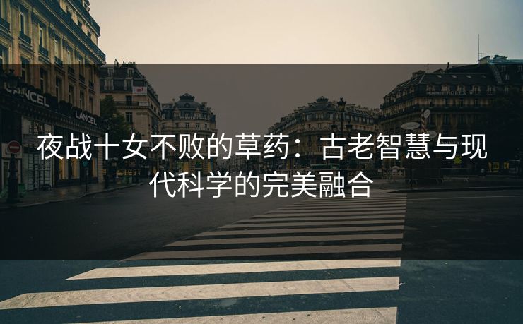 夜战十女不败的草药：古老智慧与现代科学的完美融合