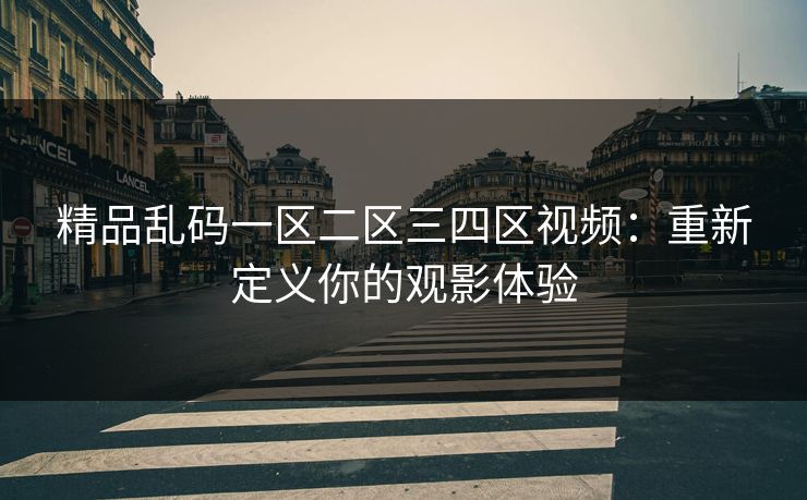 精品乱码一区二区三四区视频：重新定义你的观影体验