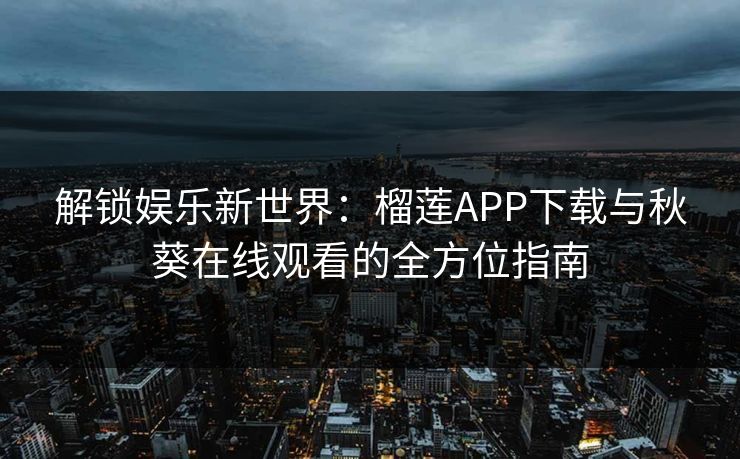 解锁娱乐新世界：榴莲APP下载与秋葵在线观看的全方位指南