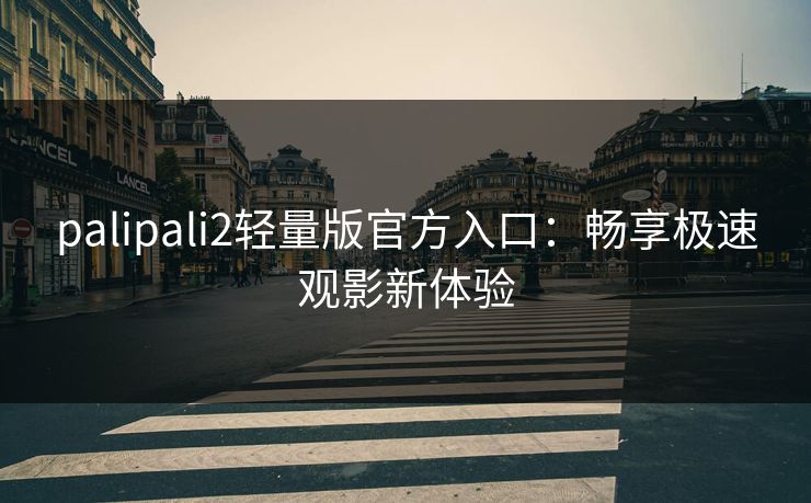 palipali2轻量版官方入口：畅享极速观影新体验