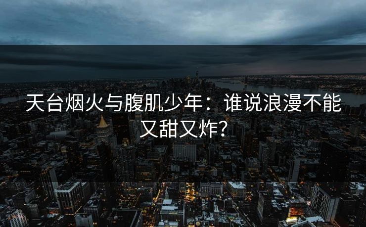 天台烟火与腹肌少年：谁说浪漫不能又甜又炸？