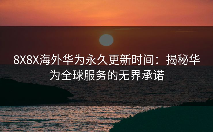 8X8X海外华为永久更新时间：揭秘华为全球服务的无界承诺