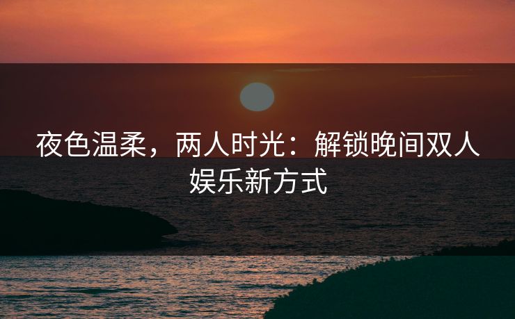 夜色温柔，两人时光：解锁晚间双人娱乐新方式