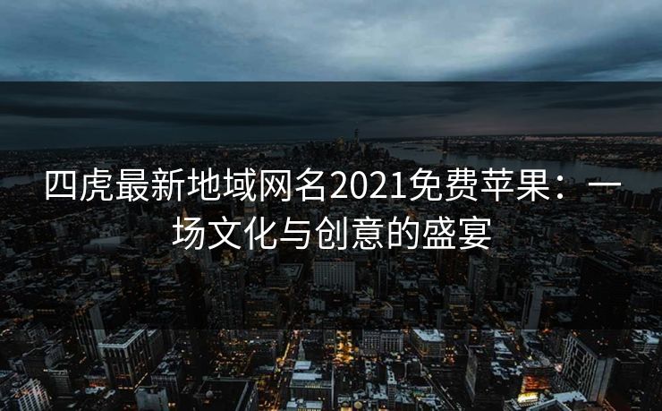 四虎最新地域网名2021免费苹果：一场文化与创意的盛宴