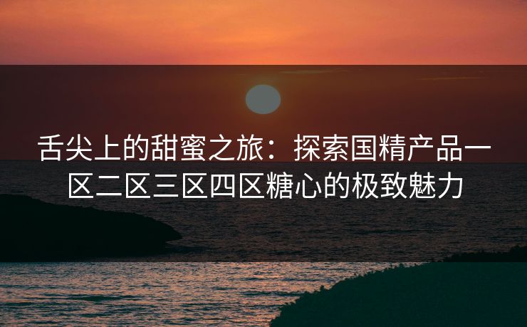 舌尖上的甜蜜之旅：探索国精产品一区二区三区四区糖心的极致魅力