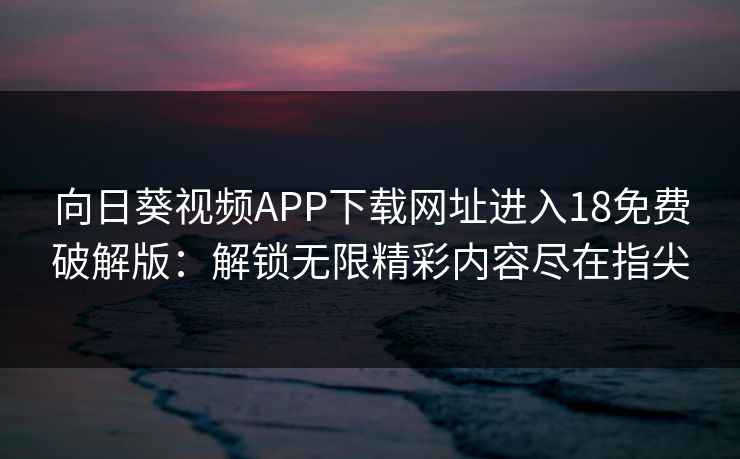 向日葵视频APP下载网址进入18免费破解版：解锁无限精彩内容尽在指尖