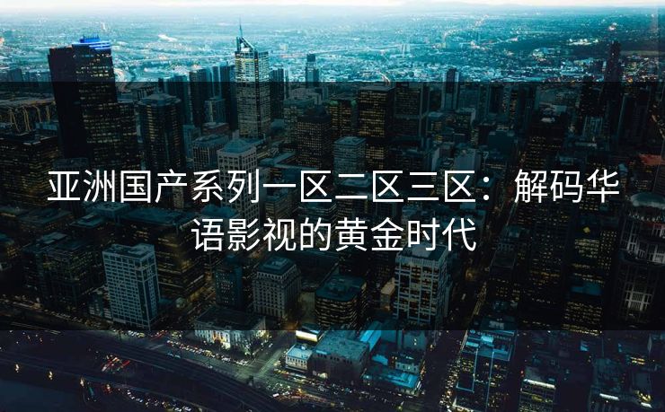 亚洲国产系列一区二区三区：解码华语影视的黄金时代