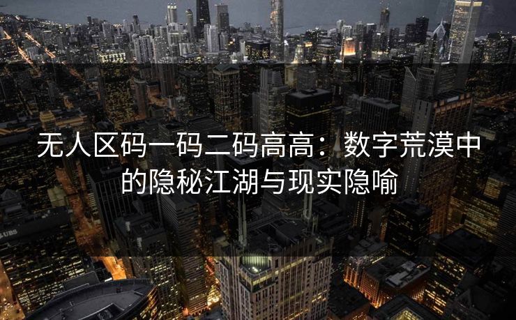 无人区码一码二码高高：数字荒漠中的隐秘江湖与现实隐喻