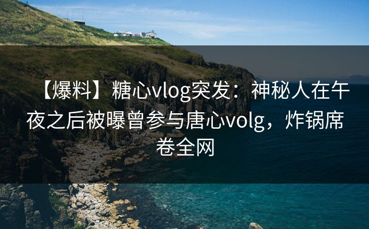 【爆料】糖心vlog突发：神秘人在午夜之后被曝曾参与唐心volg，炸锅席卷全网