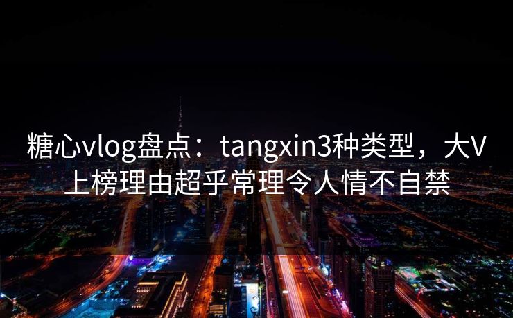糖心vlog盘点：tangxin3种类型，大V上榜理由超乎常理令人情不自禁
