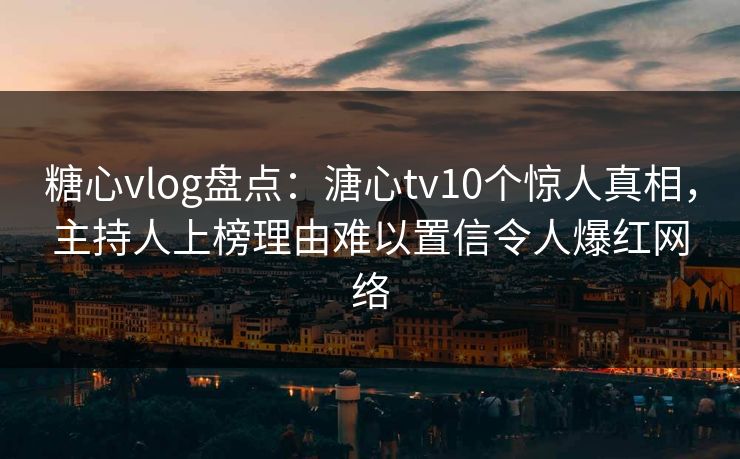 糖心vlog盘点：溏心tv10个惊人真相，主持人上榜理由难以置信令人爆红网络