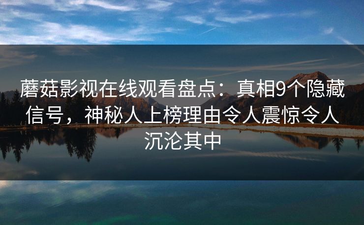 蘑菇影视在线观看盘点：真相9个隐藏信号，神秘人上榜理由令人震惊令人沉沦其中