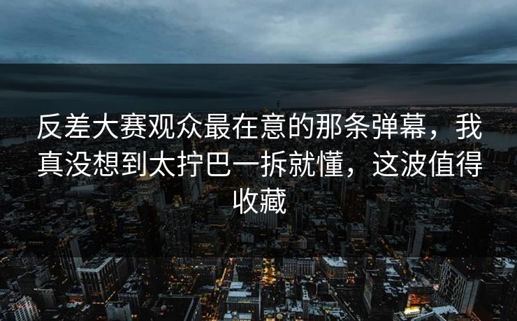 反差大赛观众最在意的那条弹幕，我真没想到太拧巴一拆就懂，这波值得收藏