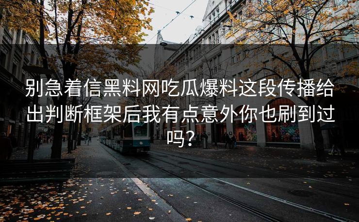别急着信黑料网吃瓜爆料这段传播给出判断框架后我有点意外你也刷到过吗？