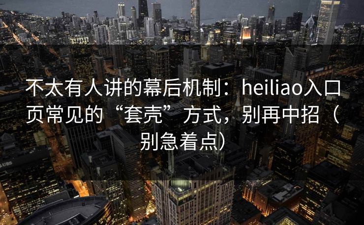 不太有人讲的幕后机制：heiliao入口页常见的“套壳”方式，别再中招（别急着点）