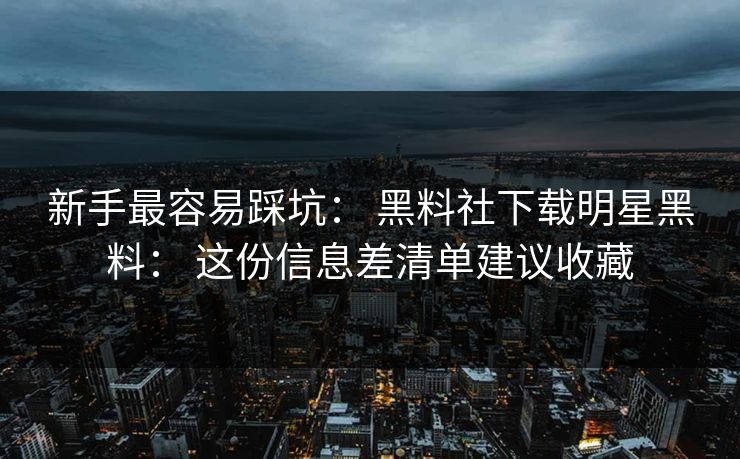 新手最容易踩坑： 黑料社下载明星黑料： 这份信息差清单建议收藏
