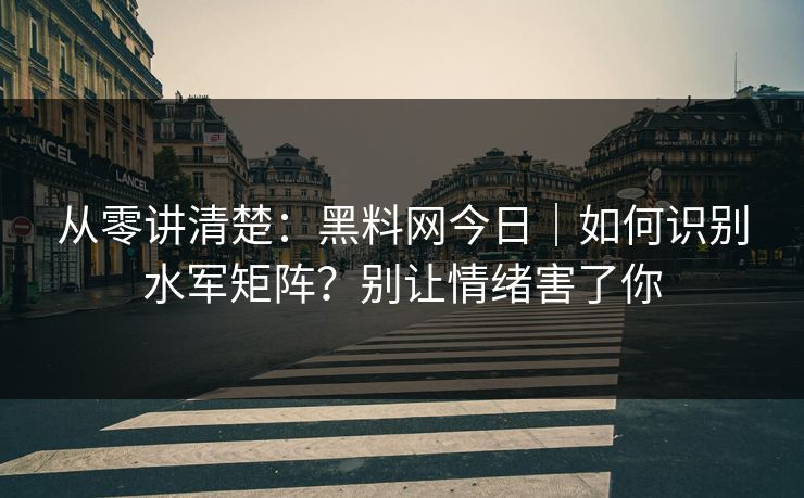 从零讲清楚：黑料网今日｜如何识别水军矩阵？别让情绪害了你