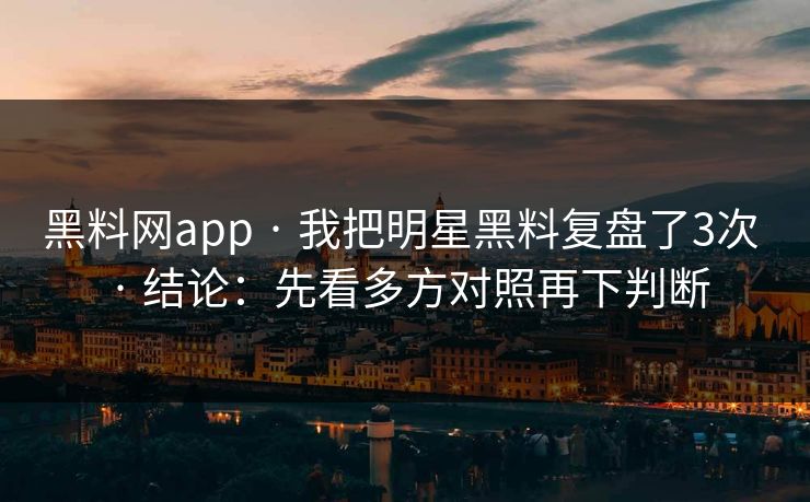 黑料网app · 我把明星黑料复盘了3次 · 结论：先看多方对照再下判断