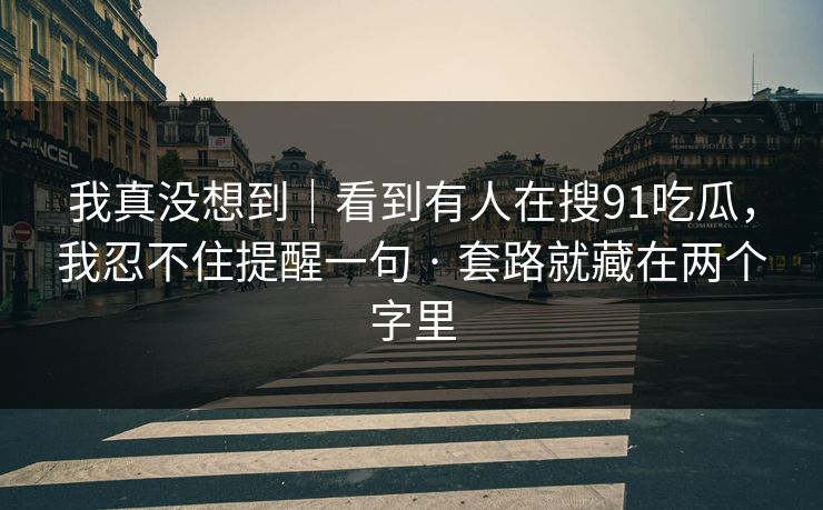 我真没想到｜看到有人在搜91吃瓜，我忍不住提醒一句 · 套路就藏在两个字里
