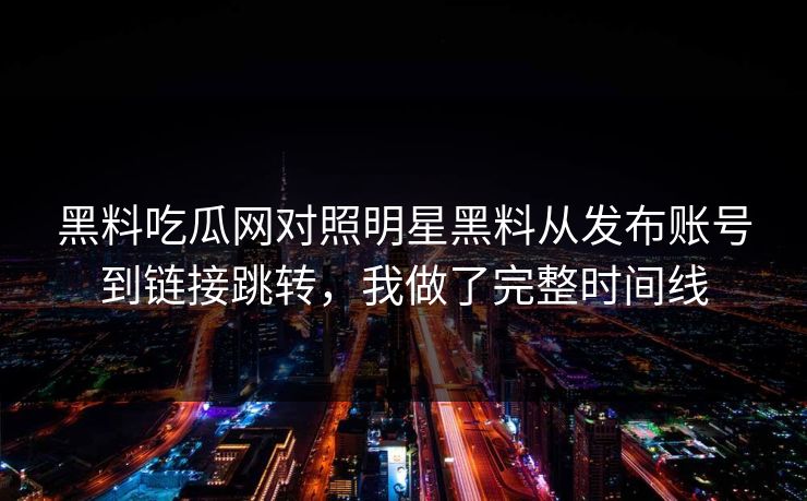 黑料吃瓜网对照明星黑料从发布账号到链接跳转，我做了完整时间线
