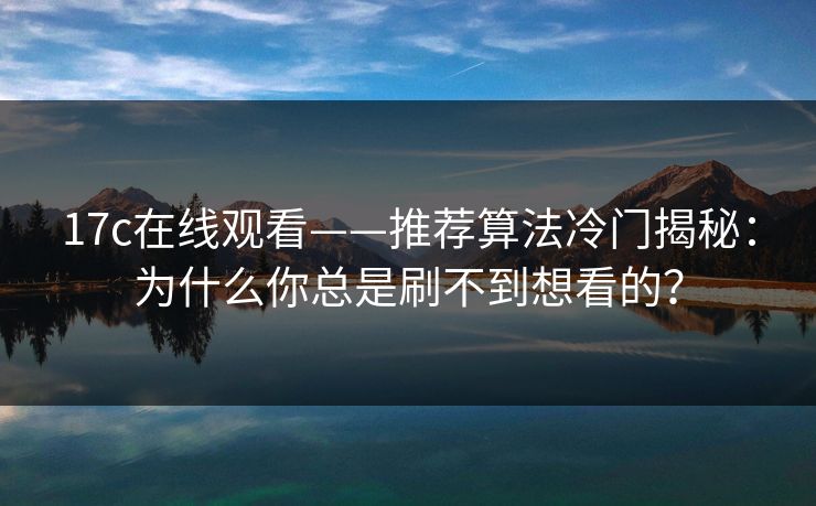17c在线观看——推荐算法冷门揭秘：为什么你总是刷不到想看的？