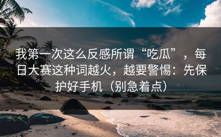 我第一次这么反感所谓“吃瓜”,每日大赛这种词越火,越要警惕:先保护好手机(别急着点) 我第一次这么反感所谓“吃瓜”,每日大赛这种词越火,越要警惕:先保护好手机(别急着点)