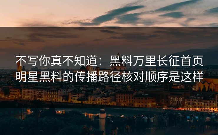 不写你真不知道：黑料万里长征首页明星黑料的传播路径核对顺序是这样