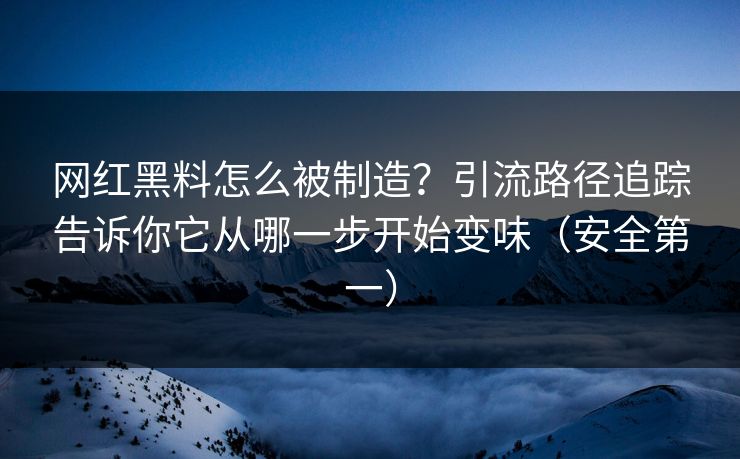 网红黑料怎么被制造？引流路径追踪告诉你它从哪一步开始变味（安全第一）