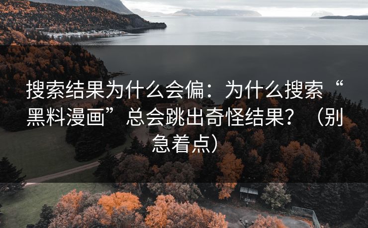搜索结果为什么会偏:为什么搜索“黑料漫画”总会跳出奇怪结果?(别急着点) 搜索结果为什么会偏:为什么搜索“黑料漫画”总会跳出奇怪结果?(别急着点)