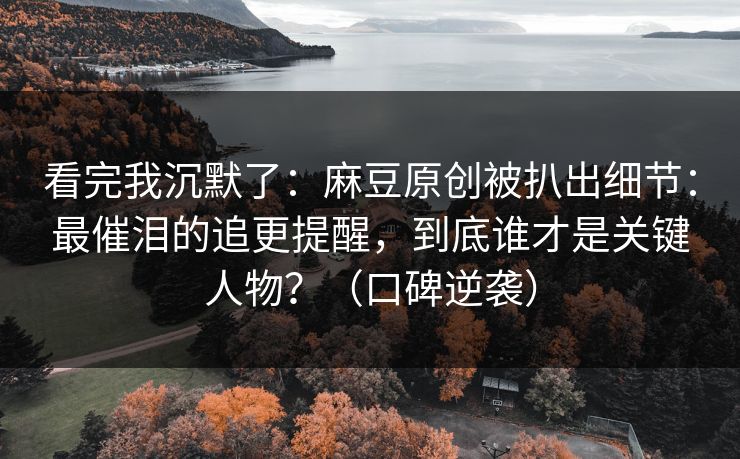 看完我沉默了:麻豆原创被扒出细节:最催泪的追更提醒,到底谁才是关键人物?(口碑逆袭) 看完我沉默了:麻豆原创被扒出细节:最催泪的追更提醒,到底谁才是关键人物?(口碑逆袭)