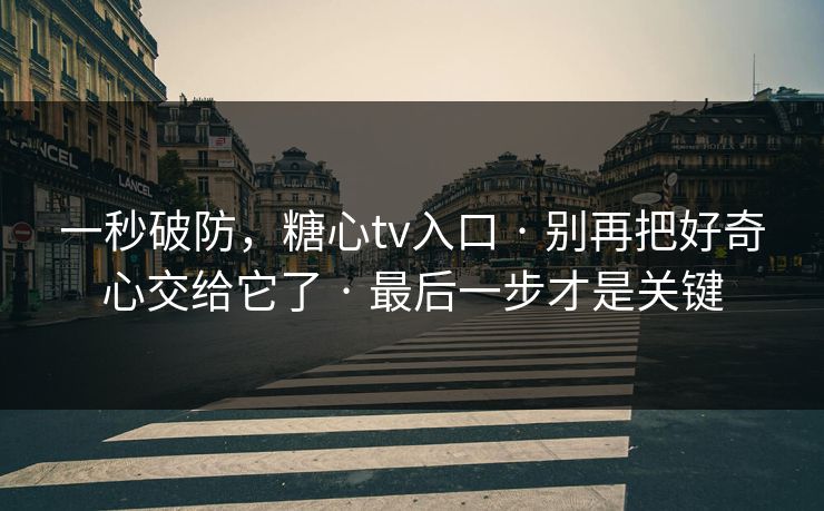 一秒破防,糖心tv入口 · 别再把好奇心交给它了 · 最后一步才是关键 一秒破防,糖心tv入口 · 别再把好奇心交给它了 · 最后一步才是关键