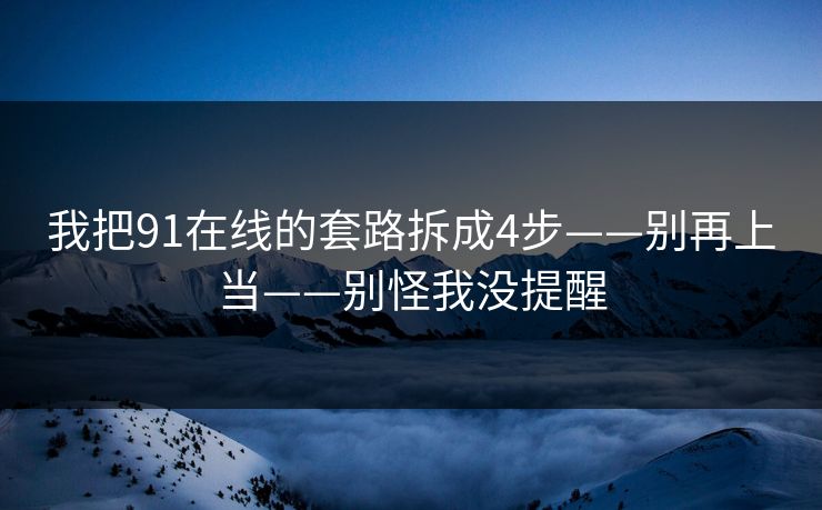 我把91在线的套路拆成4步——别再上当——别怪我没提醒