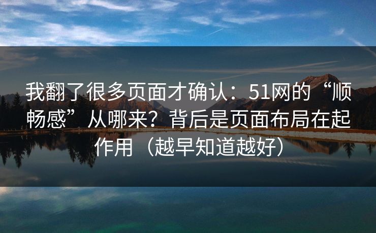 我翻了很多页面才确认：51网的“顺畅感”从哪来？背后是页面布局在起作用（越早知道越好）