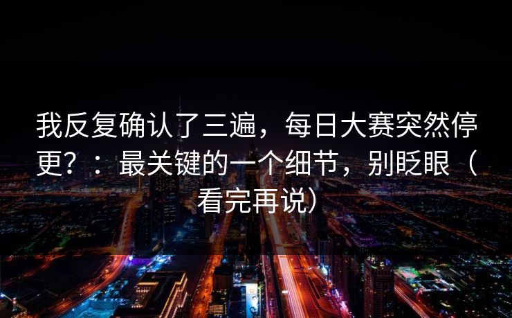 我反复确认了三遍,每日大赛突然停更?:最关键的一个细节,别眨眼(看完再说) 我反复确认了三遍,每日大赛突然停更?:最关键的一个细节,别眨眼(看完再说)