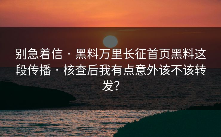 别急着信 · 黑料万里长征首页黑料这段传播 · 核查后我有点意外该不该转发? 别急着信 · 黑料万里长征首页黑料这段传播 · 核查后我有点意外该不该转发?