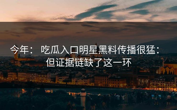 今年： 吃瓜入口明星黑料传播很猛： 但证据链缺了这一环