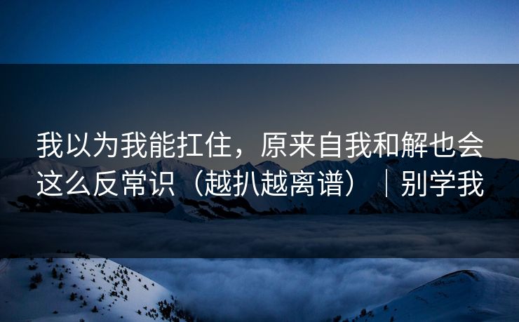 我以为我能扛住,原来自我和解也会这么反常识(越扒越离谱)|别学我 我以为我能扛住,原来自我和解也会这么反常识(越扒越离谱)|别学我
