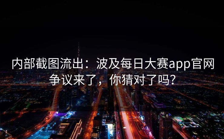 内部截图流出:波及每日大赛app官网争议来了,你猜对了吗? 内部截图流出:波及每日大赛app官网争议来了,你猜对了吗?