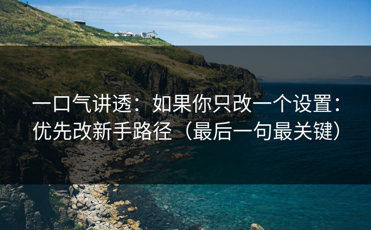 一口气讲透：如果你只改一个设置：优先改新手路径（最后一句最关键）