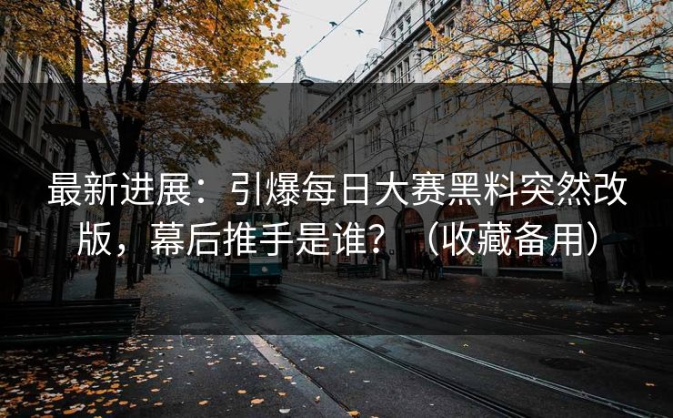 最新进展:引爆每日大赛黑料突然改版,幕后推手是谁?(收藏备用) 最新进展:引爆每日大赛黑料突然改版,幕后推手是谁?(收藏备用)