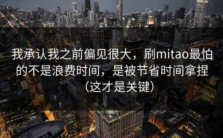 我承认我之前偏见很大，刷mitao最怕的不是浪费时间，是被节省时间拿捏（这才是关键）
